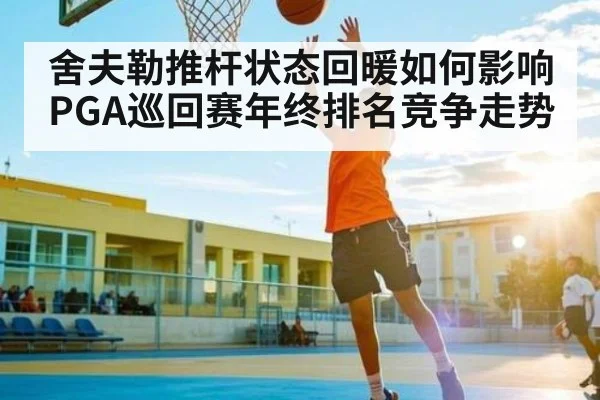 舍夫勒推杆状态回暖如何影响PGA巡回赛年终排名竞争走势