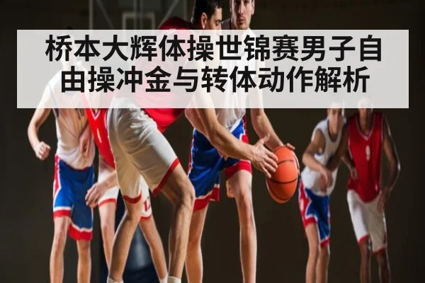 桥本大辉体操世锦赛男子自由操冲金与转体动作解析