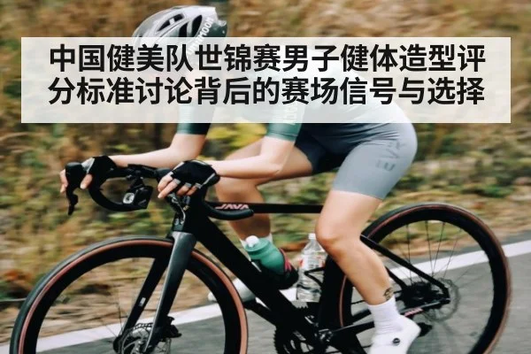 中国健美队世锦赛男子健体造型评分标准讨论背后的赛场信号与选择