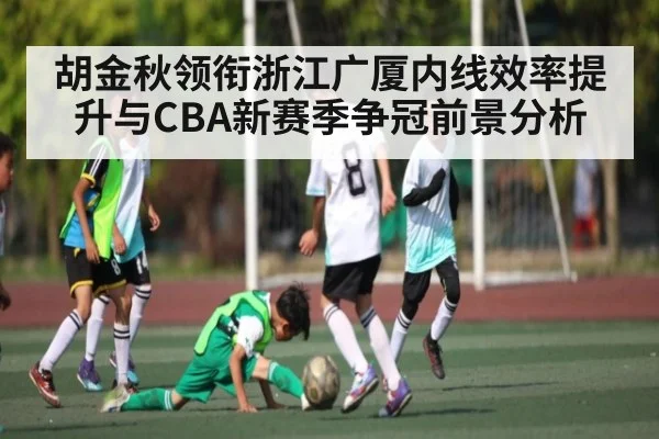 胡金秋领衔浙江广厦内线效率提升与CBA新赛季争冠前景分析